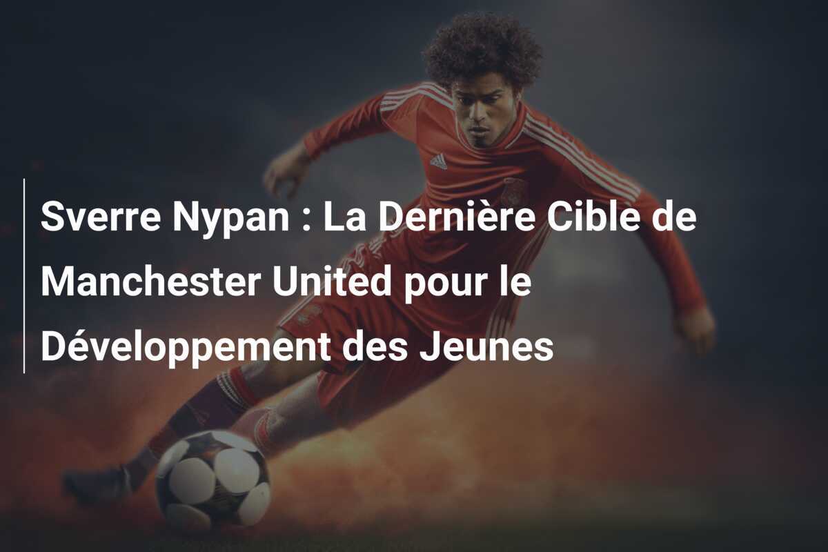 Sverre Nypan : La Dernière Cible de Manchester United pour le Développement des Jeunes
