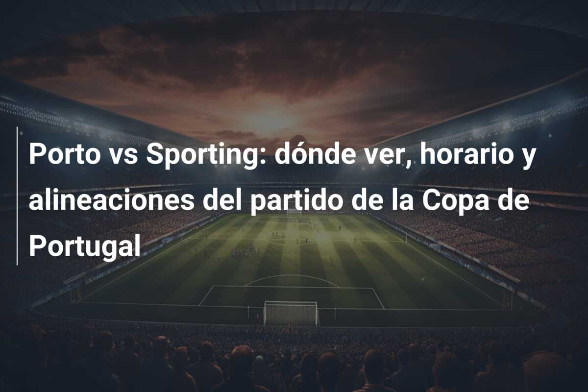 Porto vs Sporting: dónde ver, horario y alineaciones del partido de la Copa de Portugal