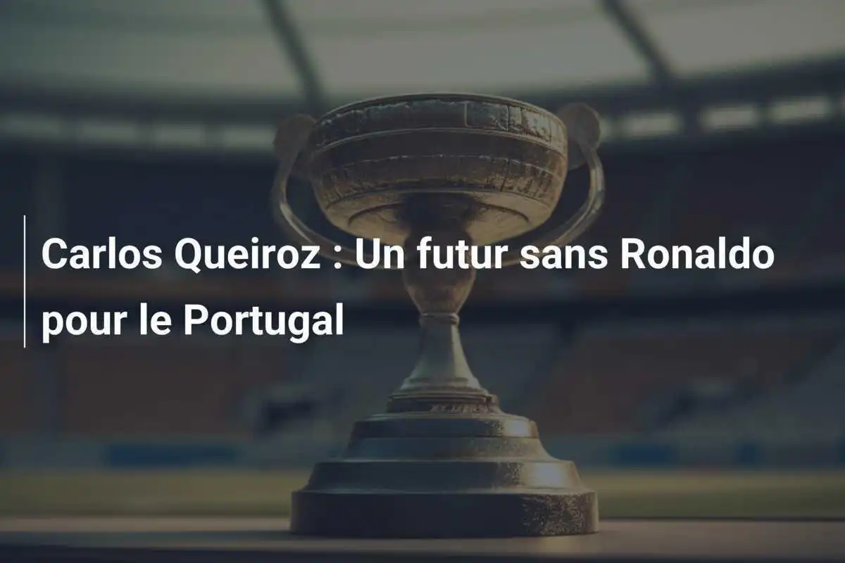 Carlos Queiroz : Un futur sans Ronaldo pour le Portugal