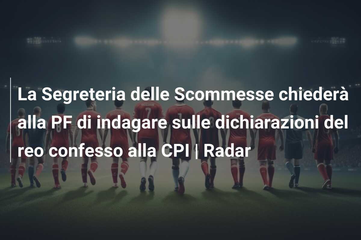 La Segreteria delle Scommesse chiederà alla PF di indagare sulle dichiarazioni del reo confesso alla CPI | Radar