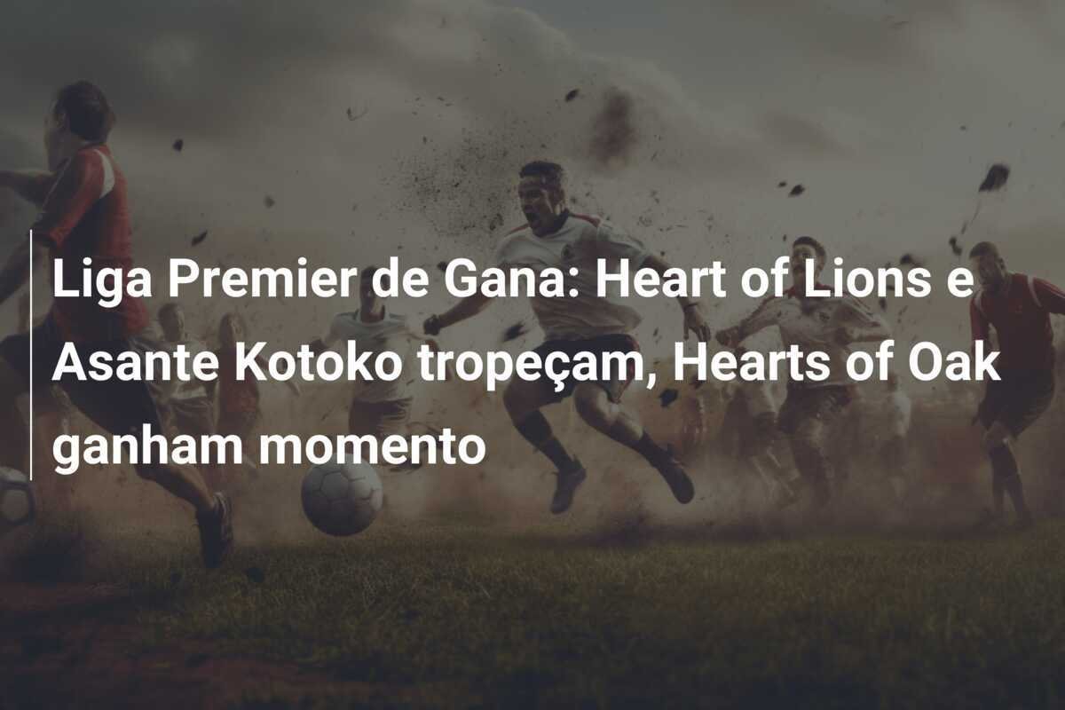 Liga Premier de Gana: Heart of Lions e Asante Kotoko tropeçam, Hearts of Oak ganham momento