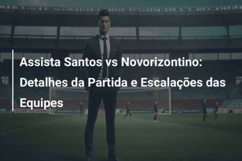 Assista Santos vs Novorizontino: Detalhes da Partida e Escalações das Equipes