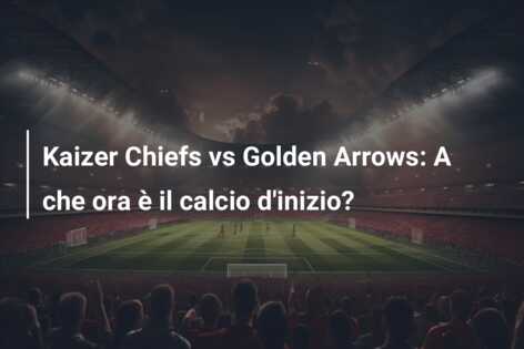 Kaizer Chiefs vs Golden Arrows: A che ora è il calcio d’inizio?