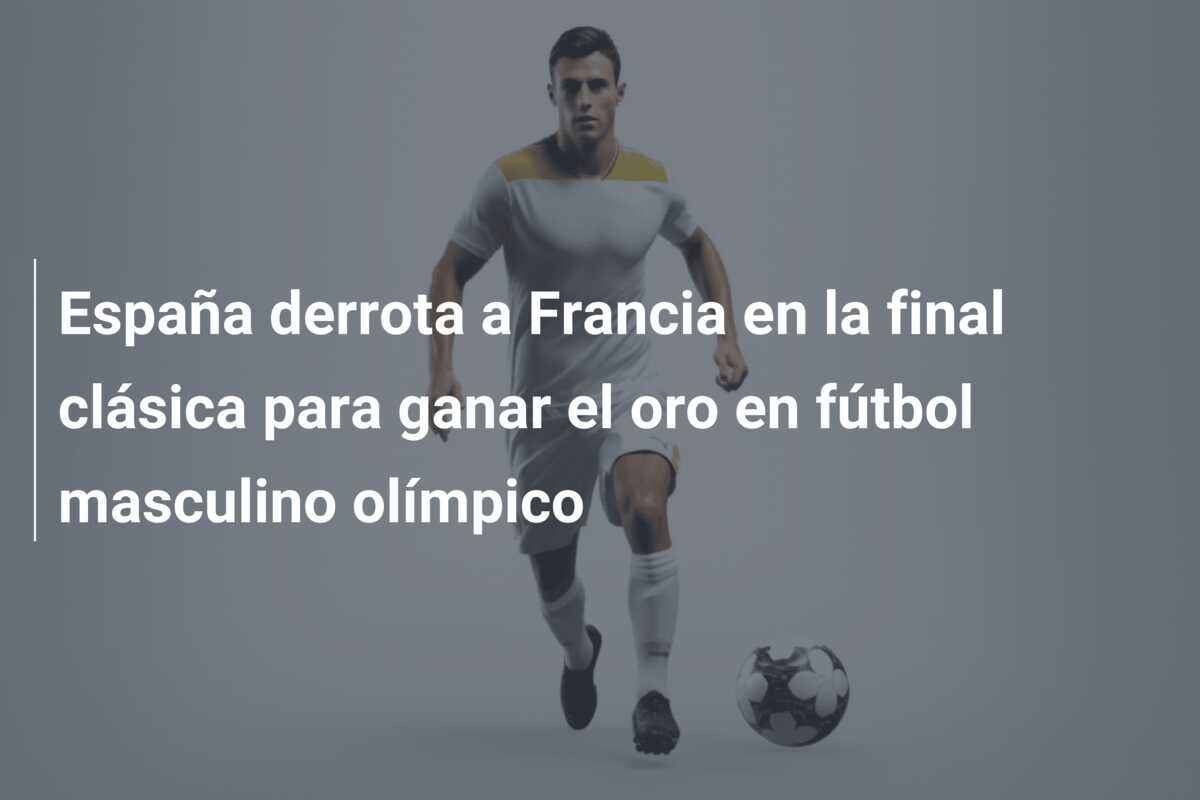 España derrota a Francia en la final clásica para ganar el oro en fútbol masculino olímpico