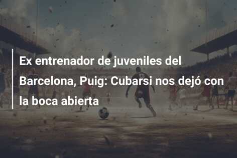 Ex entrenador de juveniles del Barcelona, Puig: Cubarsi nos dejó con la boca abierta