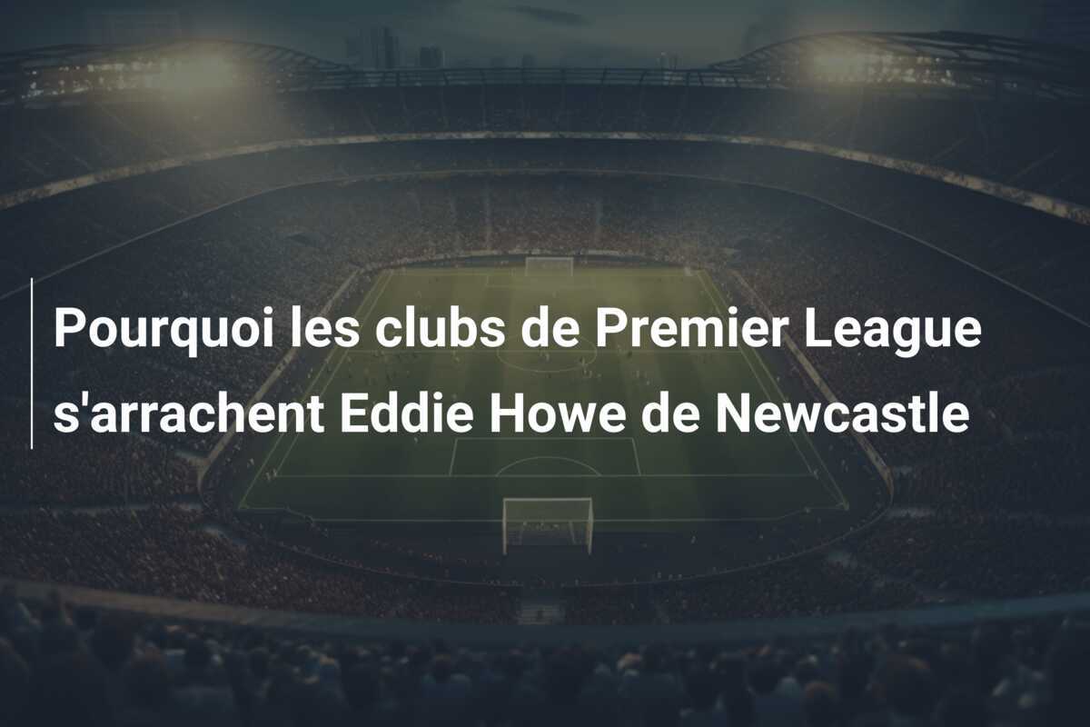 Pourquoi les clubs de Premier League s'arrachent Eddie Howe de Newcastle