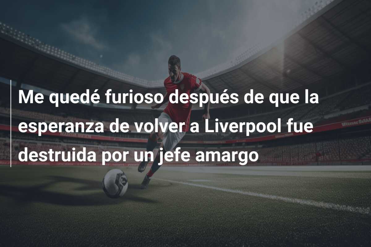 Me quedé furioso después de que la esperanza de volver a Liverpool fue destruida por un jefe amargo