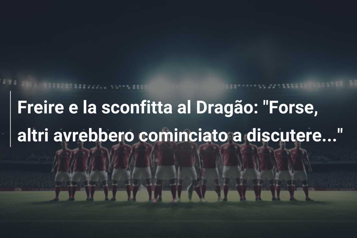 Freire e la sconfitta al Dragão: “Forse, altri avrebbero cominciato a discutere…”