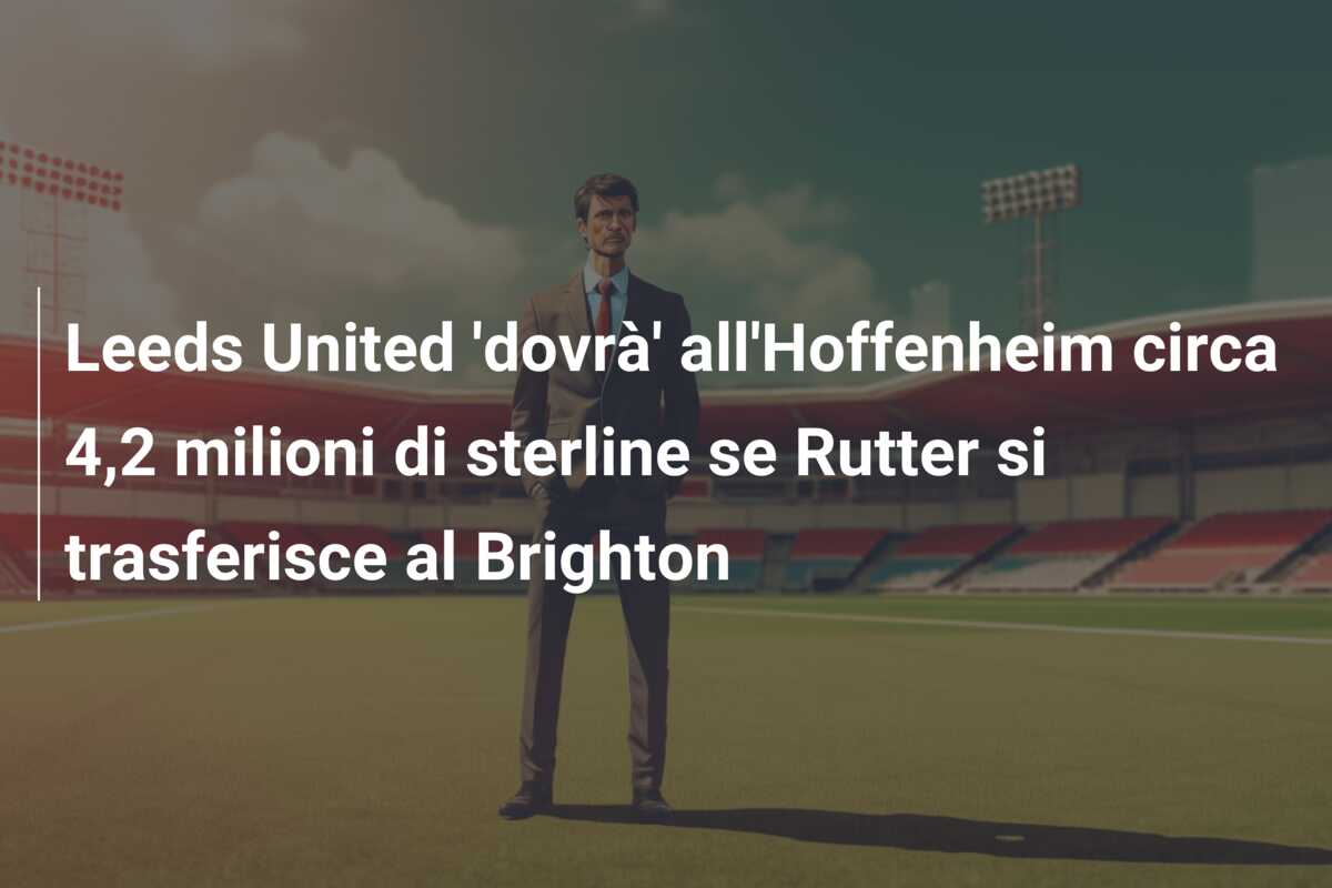 Leeds United ‘dovrà’ all’Hoffenheim circa 4,2 milioni di sterline se Rutter si trasferisce al Brighton