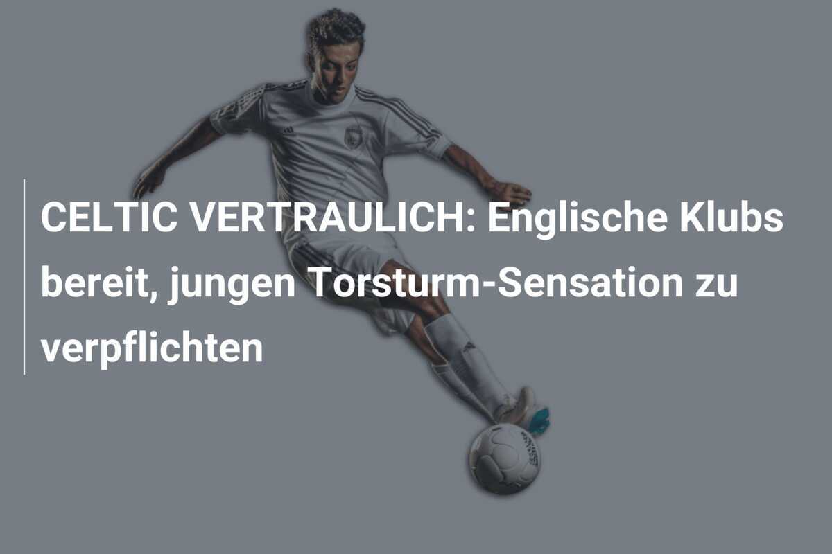 CELTIC VERTRAULICH: Englische Klubs bereit, jungen Torsturm-Sensation zu verpflichten