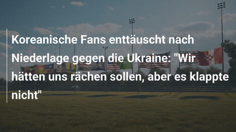 Koreanische Fans enttäuscht nach Niederlage gegen die Ukraine: "Wir hätten uns rächen sollen, aber es klappte nicht"