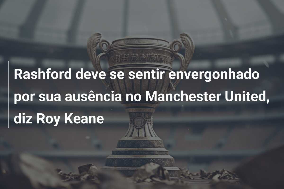 Rashford deve se sentir envergonhado por sua ausência no Manchester United, diz Roy Keane