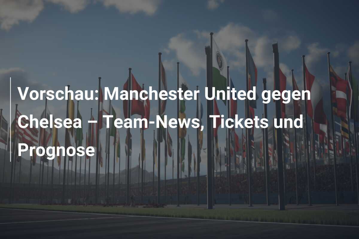 Vorschau: Manchester United gegen Chelsea – Team-News, Tickets und Prognose