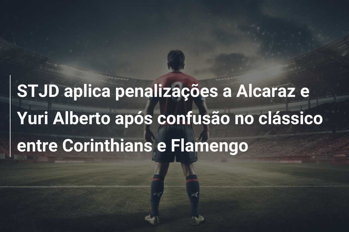 STJD aplica penalizações a Alcaraz e Yuri Alberto após confusão no clássico entre Corinthians e Flamengo