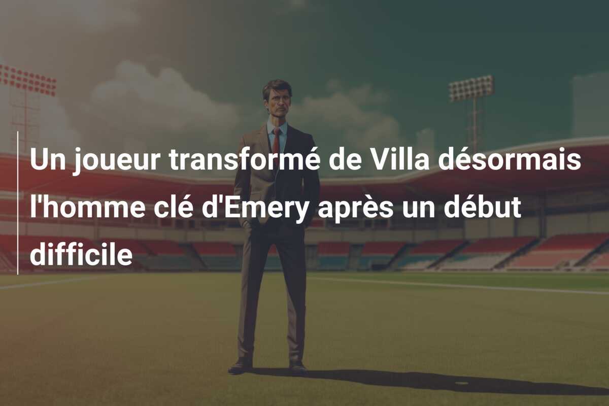 Un joueur transformé de Villa désormais l'homme clé d'Emery après un début difficile