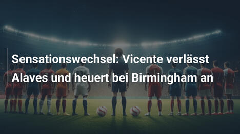 Sensationswechsel: Vicente verlässt Alaves und heuert bei Birmingham an