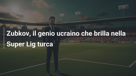 Zubkov, il genio ucraino che brilla nella Super Lig turca