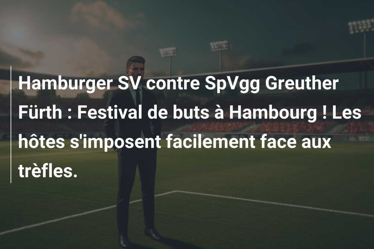 Hamburger SV contre SpVgg Greuther Fürth : Festival de buts à Hambourg ! Les hôtes s'imposent facilement face aux trèfles.
