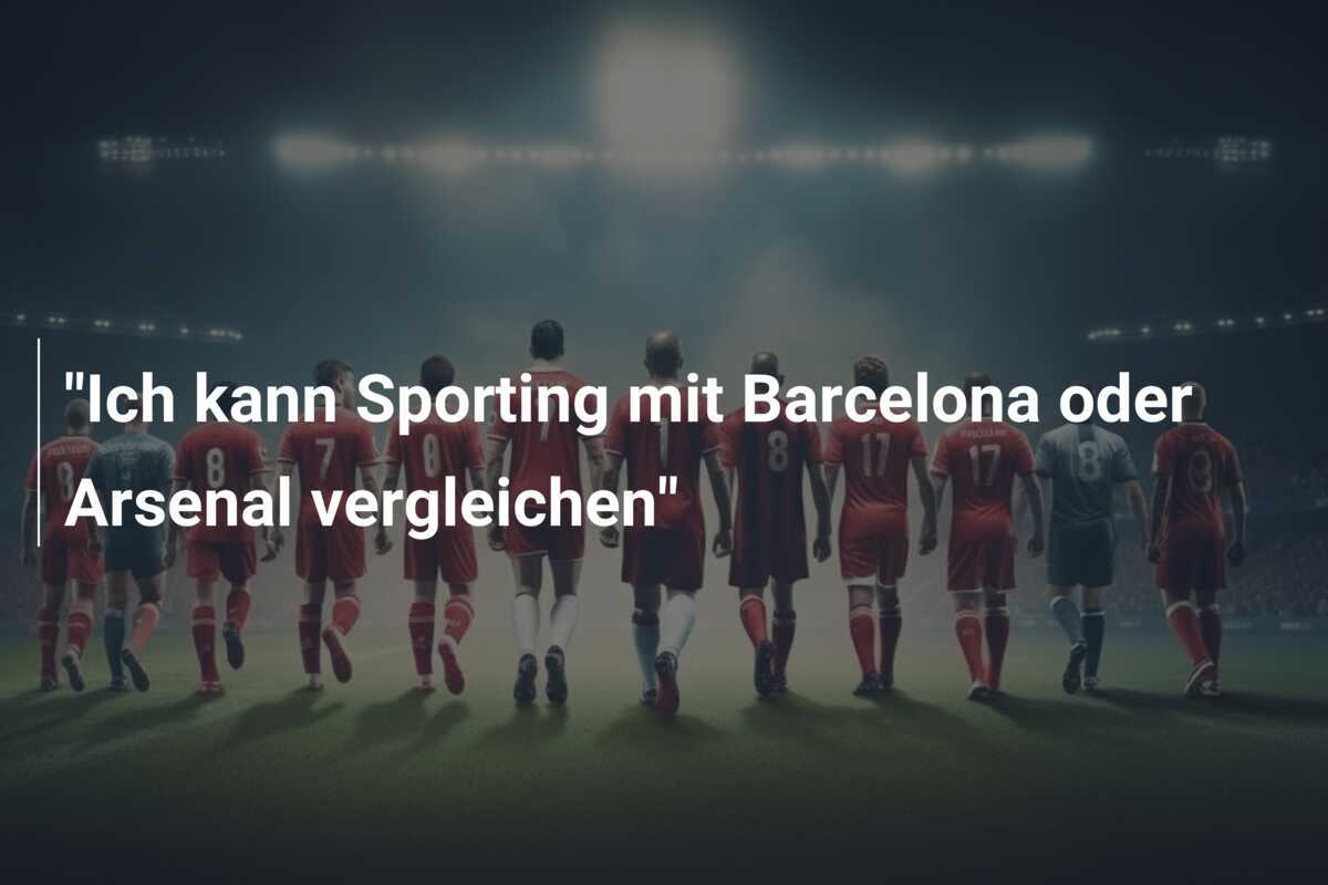 "Ich kann Sporting mit Barcelona oder Arsenal vergleichen"