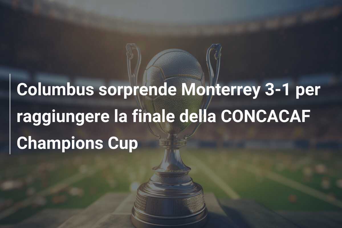 Columbus sorprende Monterrey 3-1 per raggiungere la finale della CONCACAF Champions Cup