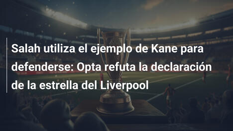 Salah utiliza el ejemplo de Kane para defenderse: Opta refuta la declaración de la estrella del Liverpool