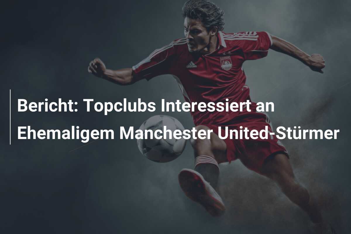 Bericht: Topclubs Interessiert an Ehemaligem Manchester United-Stürmer
