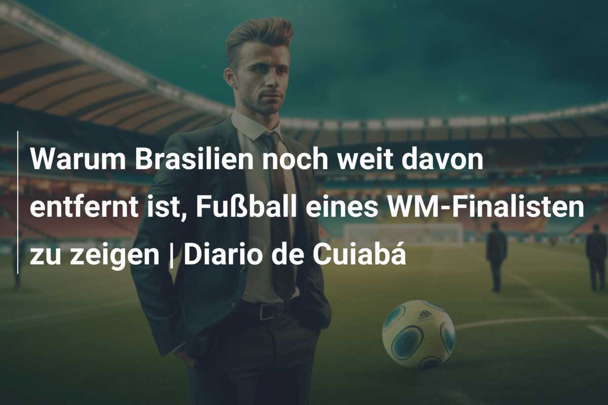 Warum Brasilien noch weit davon entfernt ist, Fußball eines WM-Finalisten zu zeigen | Diario de Cuiabá