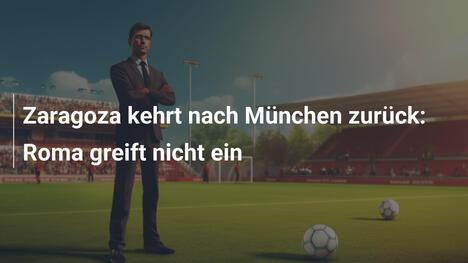 Zaragoza kehrt nach München zurück: Roma greift nicht ein