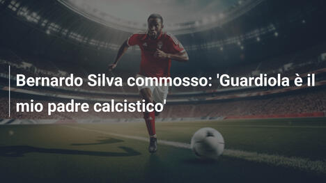 Bernardo Silva commosso: 'Guardiola è il mio padre calcistico'