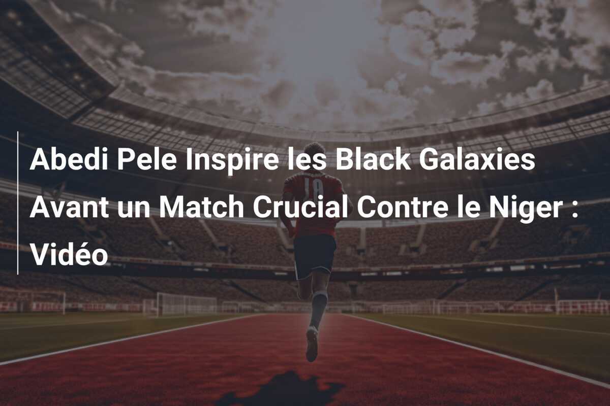 Abedi Pele Inspire les Black Galaxies Avant un Match Crucial Contre le Niger : Vidéo