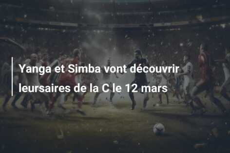 Yanga et Simba vont découvrir leursaires de la C le 12 mars