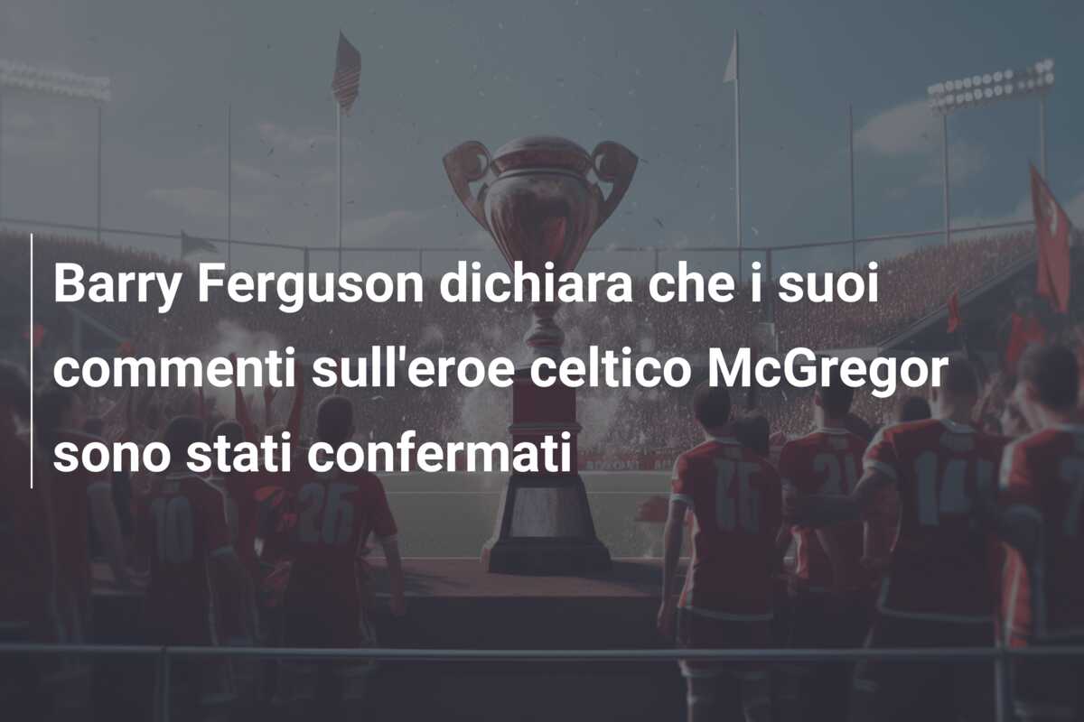 Barry Ferguson dichiara che i suoi commenti sull’eroe celtico McGregor sono stati confermati