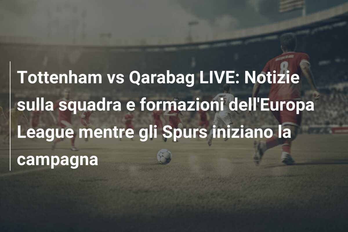 Tottenham vs Qarabag LIVE: Notizie sulla squadra e formazioni dell'Europa League mentre gli Spurs iniziano la campagna