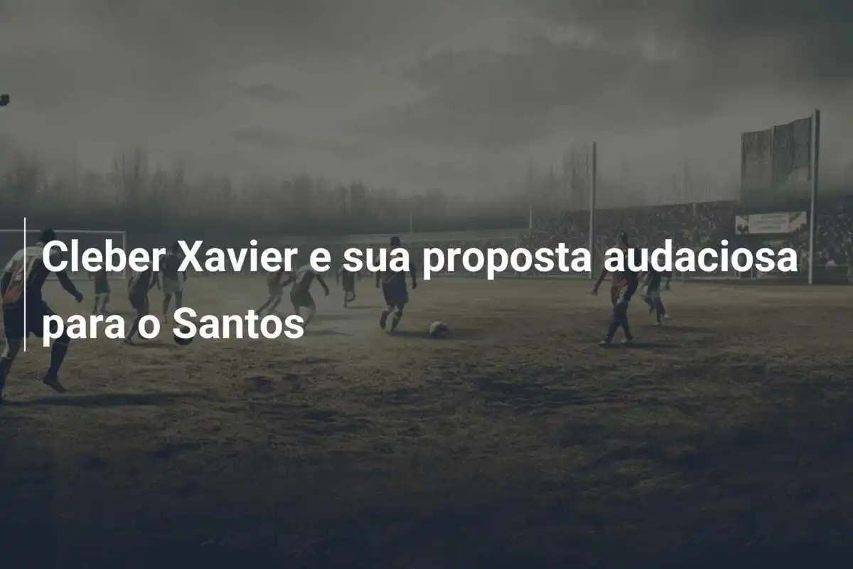 Cleber Xavier e sua proposta audaciosa para o Santos