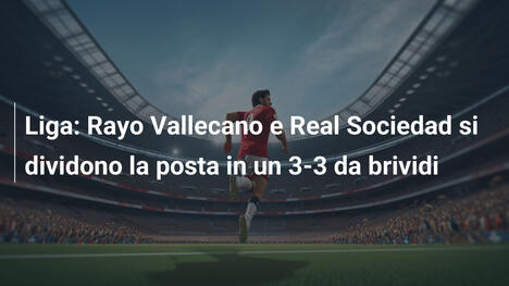 Liga: Rayo Vallecano e Real Sociedad si dividono la posta in un 3-3 da brividi