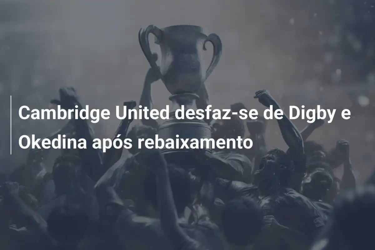 Cambridge United desfaz-se de Digby e Okedina após rebaixamento