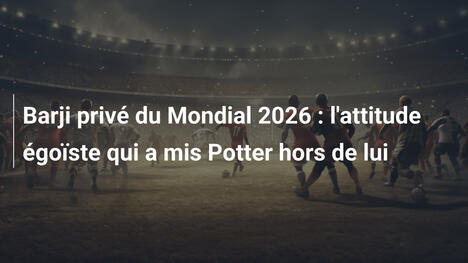 Barji privé du Mondial 2026 : l'attitude égoïste qui a mis Potter hors de lui