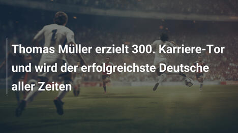 Thomas Müller erzielt 300. Karriere-Tor und wird der erfolgreichste Deutsche aller Zeiten