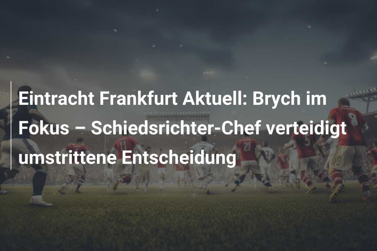 Eintracht Frankfurt Aktuell: Brych im Fokus – Schiedsrichter-Chef verteidigt umstrittene Entscheidung