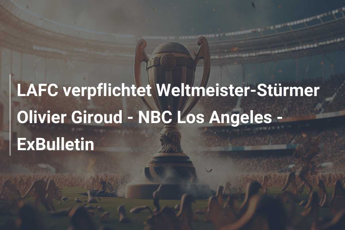 LAFC verpflichtet Weltmeister-Stürmer Olivier Giroud – NBC Los Angeles – ExBulletin