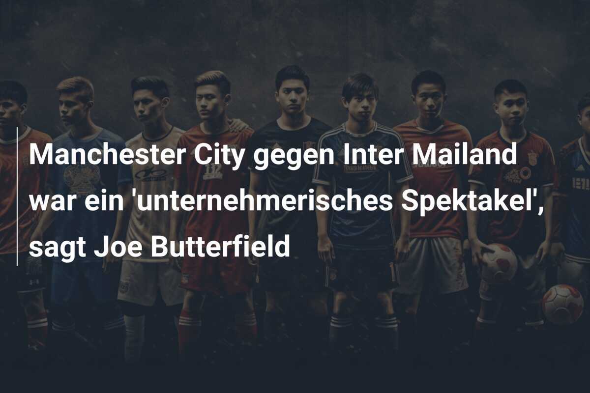 Manchester City gegen Inter Mailand war ein 'unternehmerisches Spektakel', sagt Joe Butterfield