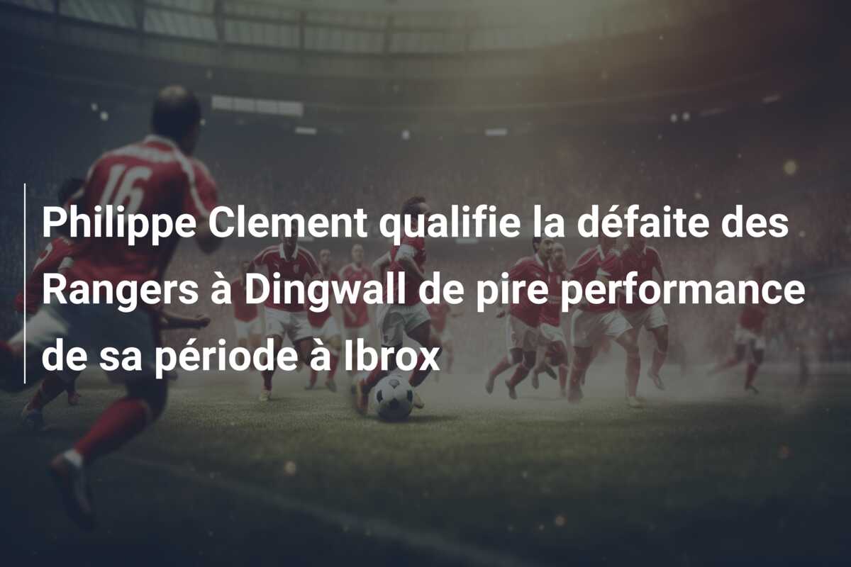 Philippe Clement qualifie la défaite des Rangers à Dingwall de pire performance de sa période à Ibrox