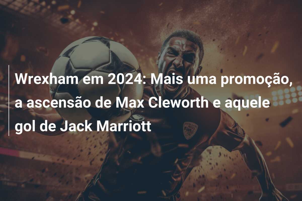 Wrexham em 2024: Mais uma promoção, a ascensão de Max Cleworth e aquele gol de Jack Marriott