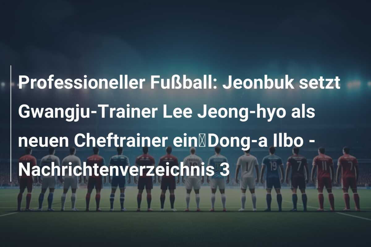 Professioneller Fußball: Jeonbuk setzt Gwangju-Trainer Lee Jeong-hyo als neuen Cheftrainer ein｜Dong-a Ilbo - Nachrichtenverzeichnis 3