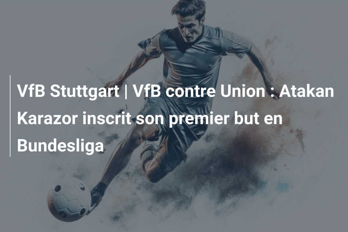 VfB Stuttgart | VfB contre Union : Atakan Karazor inscrit son premier but en Bundesliga