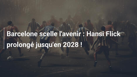 Barcelone scelle l'avenir : Hansi Flick prolongé jusqu'en 2028 !