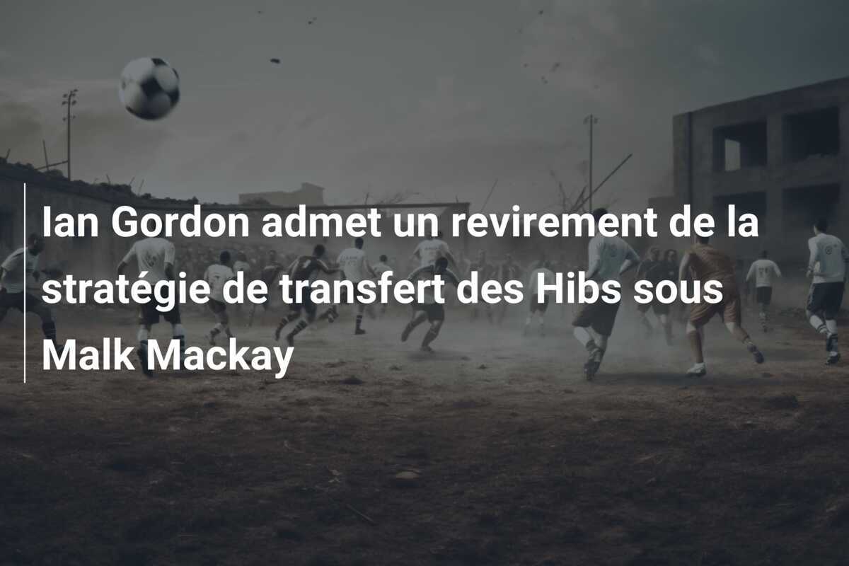 Ian Gordon admet un revirement de la stratégie de transfert des Hibs sous Malk Mackay