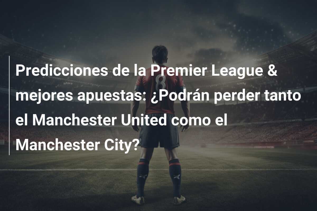 Predicciones de la Premier League & mejores apuestas: ¿Podrán perder tanto el Manchester United como el Manchester City?