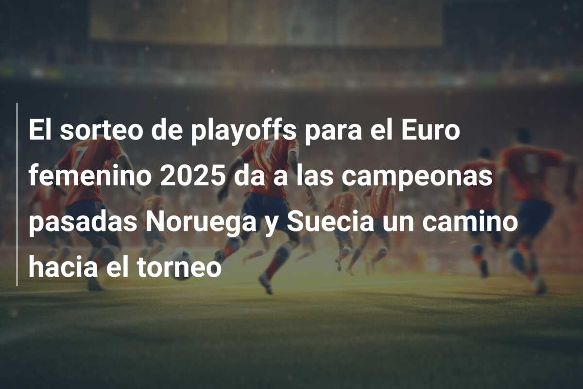 El sorteo de playoffs para el Euro femenino 2025 da a las campeonas pasadas Noruega y Suecia un camino hacia el torneo