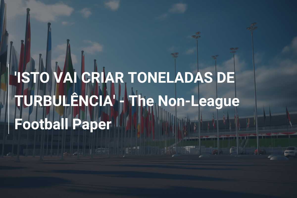 ‘ISTO VAI CRIAR TONELADAS DE TURBULÊNCIA’ – The Non-League Football Paper